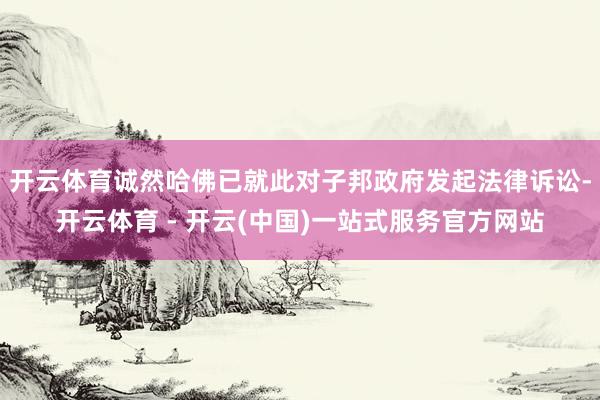 开云体育诚然哈佛已就此对子邦政府发起法律诉讼-开云体育 - 开云(中国)一站式服务官方网站