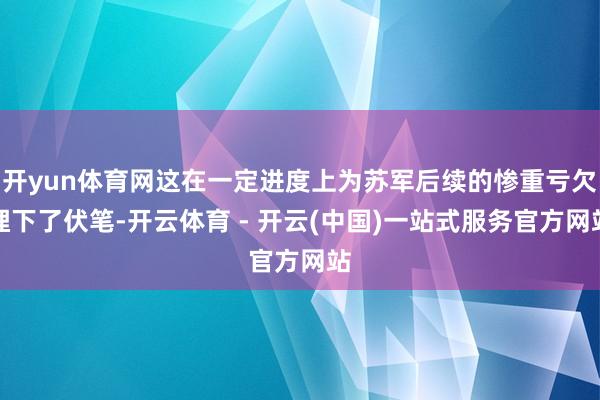 开yun体育网这在一定进度上为苏军后续的惨重亏欠埋下了伏笔-开云体育 - 开云(中国)一站式服务官方网站