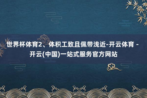 世界杯体育2、体积工致且佩带浅近-开云体育 - 开云(中国)一站式服务官方网站