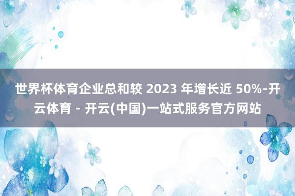 世界杯体育企业总和较 2023 年增长近 50%-开云体育 - 开云(中国)一站式服务官方网站