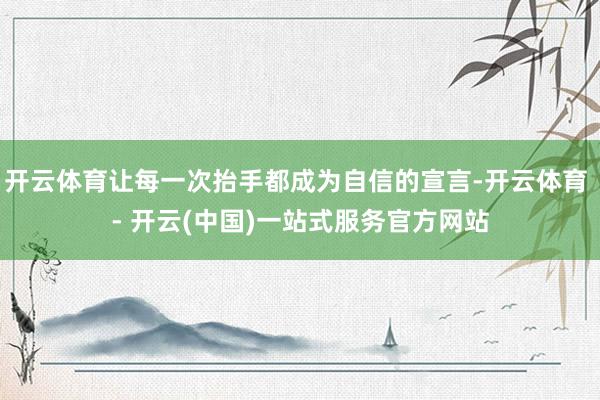 开云体育让每一次抬手都成为自信的宣言-开云体育 - 开云(中国)一站式服务官方网站