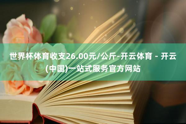 世界杯体育收支26.00元/公斤-开云体育 - 开云(中国)一站式服务官方网站