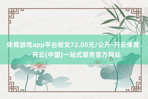 体育游戏app平台收支72.00元/公斤-开云体育 - 开云(中国)一站式服务官方网站