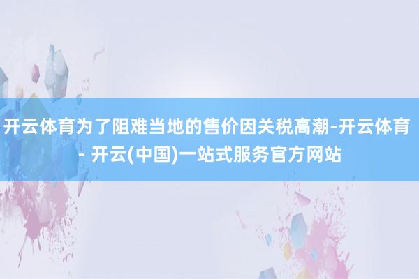 开云体育为了阻难当地的售价因关税高潮-开云体育 - 开云(中国)一站式服务官方网站