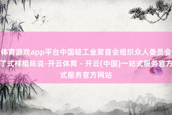 体育游戏app平台中国轻工业聚首会组织众人委员会听取了式样组陈说-开云体育 - 开云(中国)一站式服务官方网站