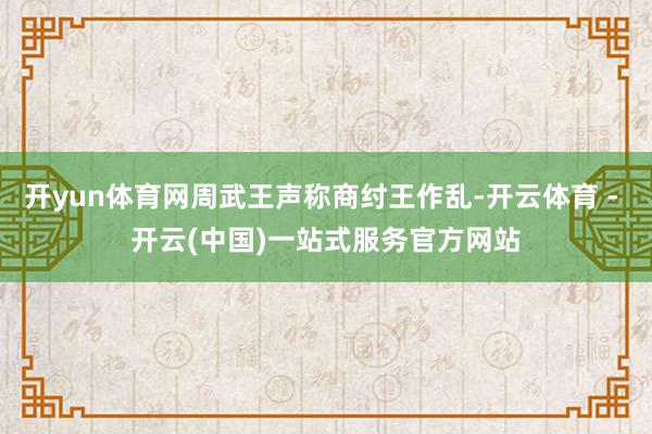 开yun体育网周武王声称商纣王作乱-开云体育 - 开云(中国)一站式服务官方网站