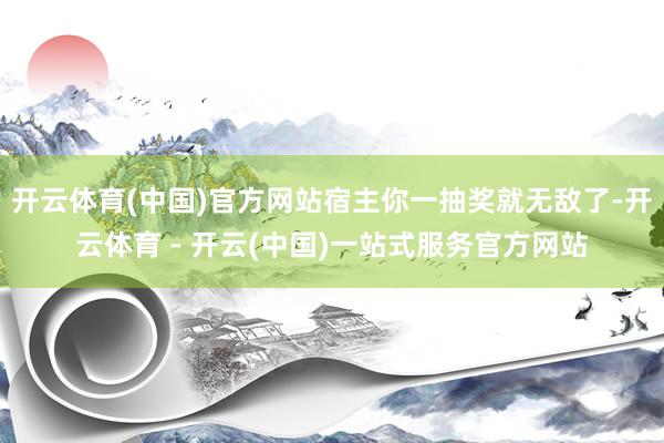开云体育(中国)官方网站宿主你一抽奖就无敌了-开云体育 - 开云(中国)一站式服务官方网站