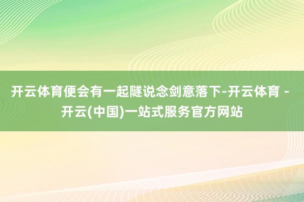 开云体育便会有一起隧说念剑意落下-开云体育 - 开云(中国)一站式服务官方网站
