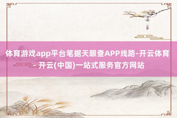 体育游戏app平台笔据天眼查APP线路-开云体育 - 开云(中国)一站式服务官方网站