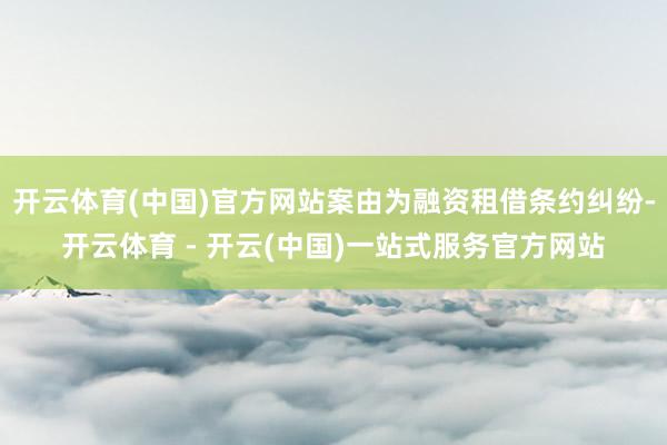 开云体育(中国)官方网站案由为融资租借条约纠纷-开云体育 - 开云(中国)一站式服务官方网站