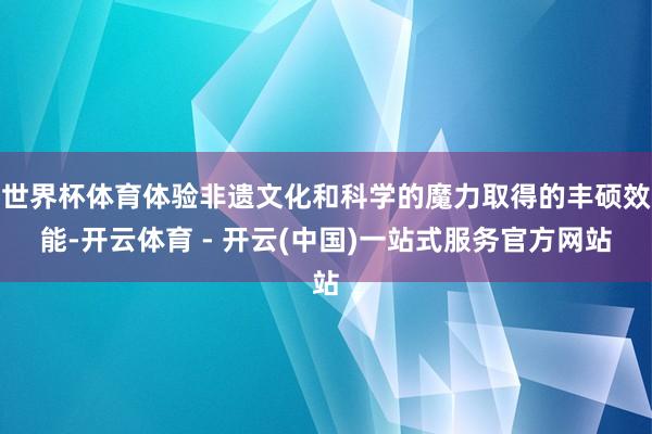 世界杯体育体验非遗文化和科学的魔力取得的丰硕效能-开云体育 - 开云(中国)一站式服务官方网站