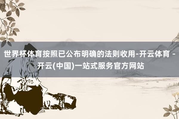 世界杯体育按照已公布明确的法则收用-开云体育 - 开云(中国)一站式服务官方网站