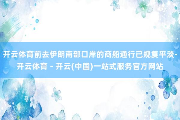 开云体育前去伊朗南部口岸的商船通行已规复平淡-开云体育 - 开云(中国)一站式服务官方网站