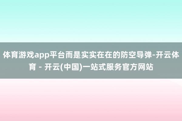 体育游戏app平台而是实实在在的防空导弹-开云体育 - 开云(中国)一站式服务官方网站