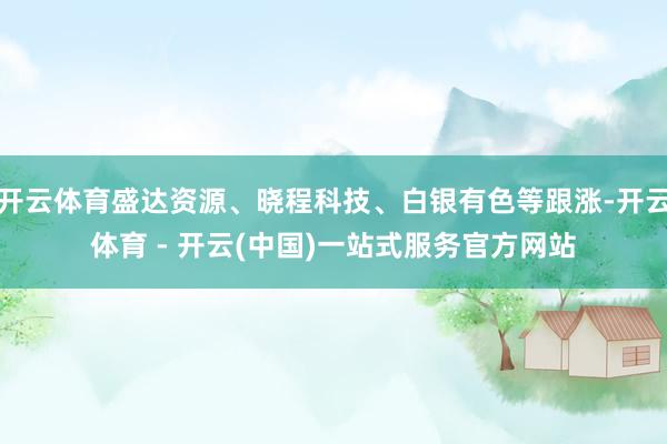 开云体育盛达资源、晓程科技、白银有色等跟涨-开云体育 - 开云(中国)一站式服务官方网站