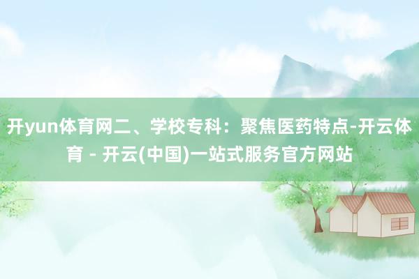 开yun体育网二、学校专科:聚焦医药特点-开云体育 - 开云(中国)一站式服务官方网站