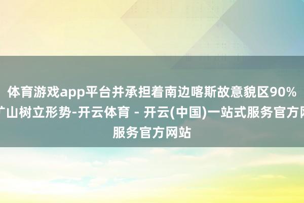 体育游戏app平台并承担着南边喀斯故意貌区90%的矿山树立形势-开云体育 - 开云(中国)一站式服务官方网站
