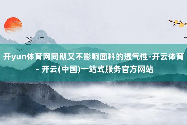 开yun体育网同期又不影响面料的透气性-开云体育 - 开云(中国)一站式服务官方网站