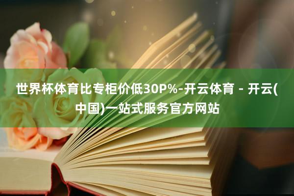 世界杯体育比专柜价低30P%-开云体育 - 开云(中国)一站式服务官方网站