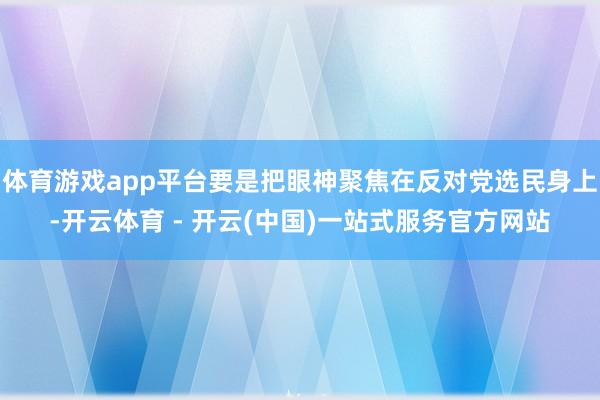 体育游戏app平台要是把眼神聚焦在反对党选民身上-开云体育 - 开云(中国)一站式服务官方网站