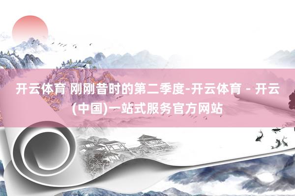 开云体育 刚刚昔时的第二季度-开云体育 - 开云(中国)一站式服务官方网站
