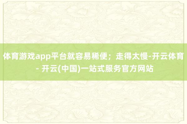 体育游戏app平台就容易稀便;走得太慢-开云体育 - 开云(中国)一站式服务官方网站