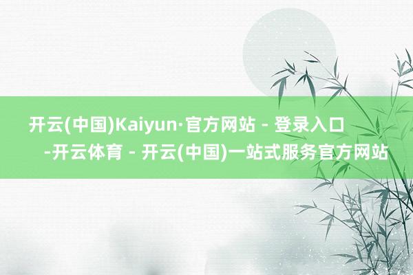 开云(中国)Kaiyun·官方网站 - 登录入口            -开云体育 - 开云(中国)一站式服务官方网站