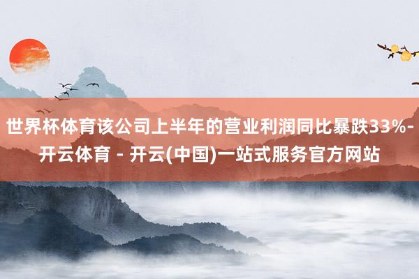 世界杯体育该公司上半年的营业利润同比暴跌33%-开云体育 - 开云(中国)一站式服务官方网站