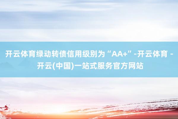 开云体育绿动转债信用级别为“AA+”-开云体育 - 开云(中国)一站式服务官方网站