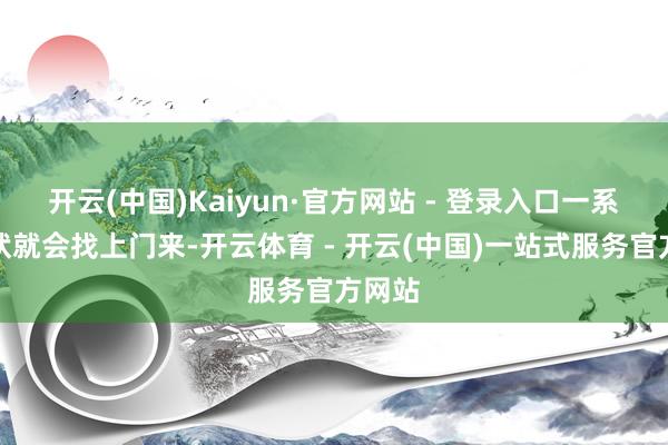 开云(中国)Kaiyun·官方网站 - 登录入口一系列症状就会找上门来-开云体育 - 开云(中国)一站式服务官方网站