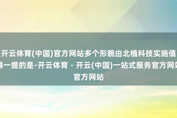 开云体育(中国)官方网站多个形貌由北植科技实施值得一提的是-开云体育 - 开云(中国)一站式服务官方网站