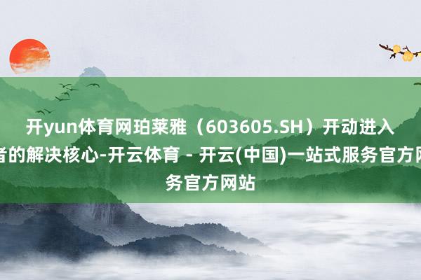 开yun体育网珀莱雅（603605.SH）开动进入后者的解决核心-开云体育 - 开云(中国)一站式服务官方网站
