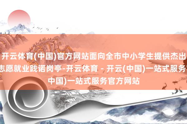 开云体育(中国)官方网站面向全市中小学生提供杰出5000个志愿就业践诺岗亭-开云体育 - 开云(中国)一站式服务官方网站