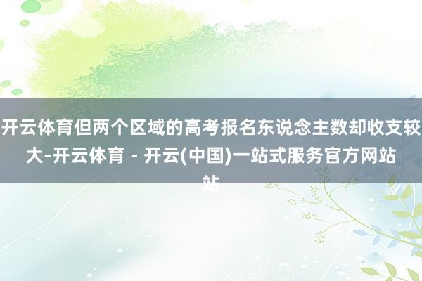 开云体育但两个区域的高考报名东说念主数却收支较大-开云体育 - 开云(中国)一站式服务官方网站