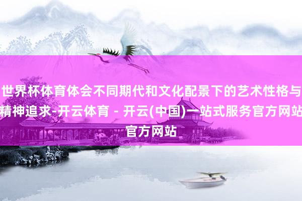 世界杯体育体会不同期代和文化配景下的艺术性格与精神追求-开云体育 - 开云(中国)一站式服务官方网站