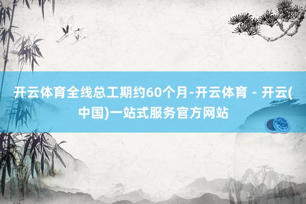 开云体育全线总工期约60个月-开云体育 - 开云(中国)一站式服务官方网站