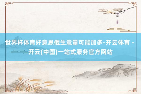 世界杯体育好意思俄生意量可能加多-开云体育 - 开云(中国)一站式服务官方网站