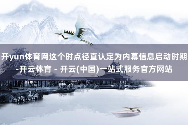 开yun体育网这个时点径直认定为内幕信息启动时期-开云体育 - 开云(中国)一站式服务官方网站