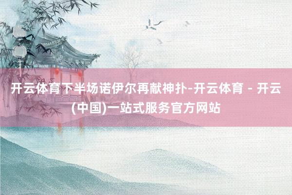 开云体育下半场诺伊尔再献神扑-开云体育 - 开云(中国)一站式服务官方网站