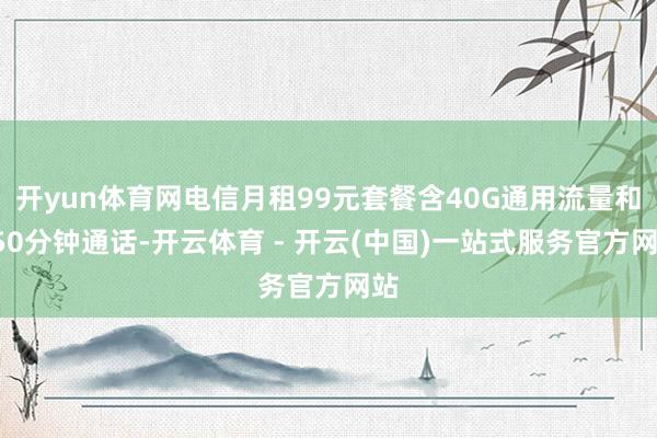 开yun体育网电信月租99元套餐含40G通用流量和150分钟通话-开云体育 - 开云(中国)一站式服务官方网站