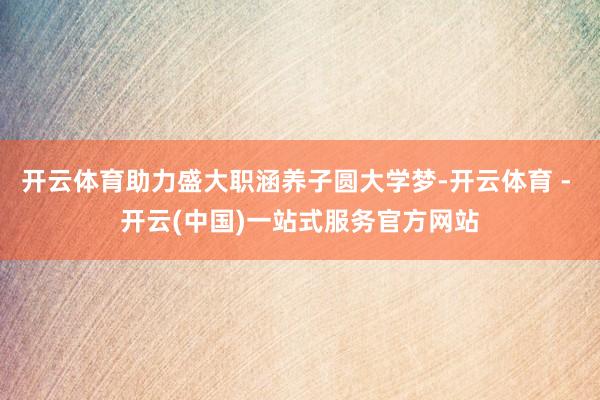 开云体育助力盛大职涵养子圆大学梦-开云体育 - 开云(中国)一站式服务官方网站