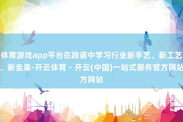 体育游戏app平台在践诺中学习行业新手艺、新工艺、新圭臬-开云体育 - 开云(中国)一站式服务官方网站