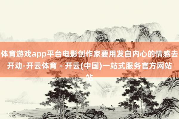 体育游戏app平台电影创作家要用发自内心的情感去开动-开云体育 - 开云(中国)一站式服务官方网站