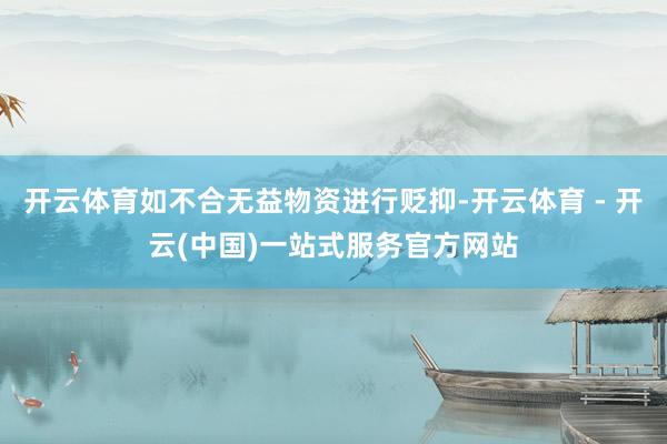 开云体育如不合无益物资进行贬抑-开云体育 - 开云(中国)一站式服务官方网站