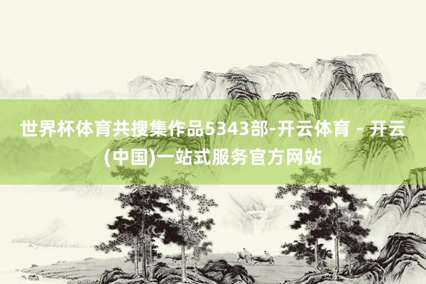 世界杯体育共搜集作品5343部-开云体育 - 开云(中国)一站式服务官方网站