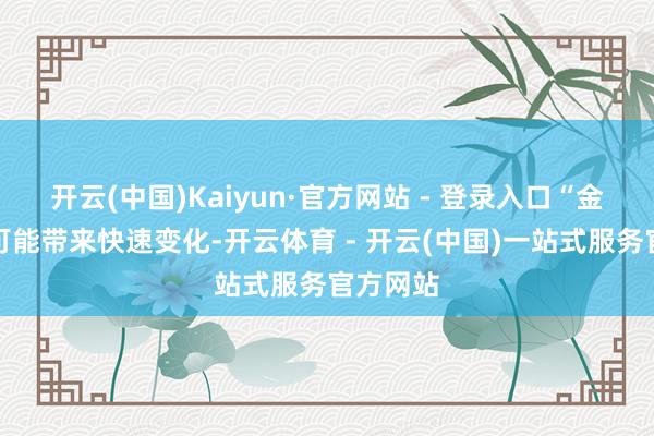 开云(中国)Kaiyun·官方网站 - 登录入口“金融改进可能带来快速变化-开云体育 - 开云(中国)一站式服务官方网站