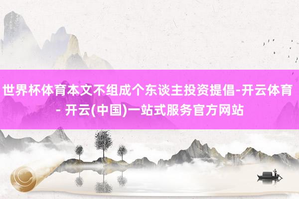 世界杯体育本文不组成个东谈主投资提倡-开云体育 - 开云(中国)一站式服务官方网站