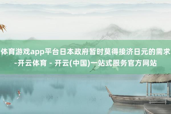 体育游戏app平台日本政府暂时莫得接济日元的需求-开云体育 - 开云(中国)一站式服务官方网站