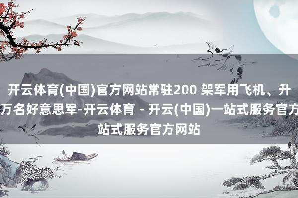 开云体育(中国)官方网站常驻200 架军用飞机、升迁 2 万名好意思军-开云体育 - 开云(中国)一站式服务官方网站
