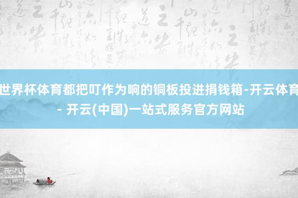 世界杯体育都把叮作为响的铜板投进捐钱箱-开云体育 - 开云(中国)一站式服务官方网站